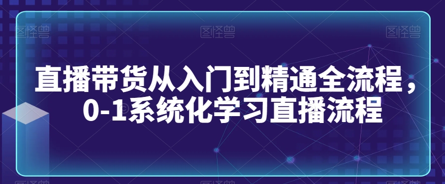 直播带货从入门到精通全流程，0-1系统化学习直播流程-紫橙资源网
