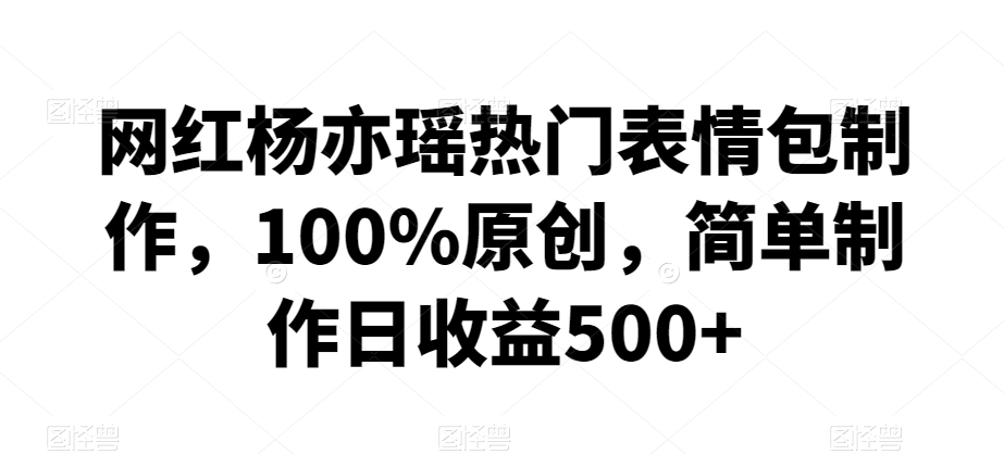 网红杨亦瑶热门表情包制作，100%原创，简单制作日收益500+-紫橙资源网