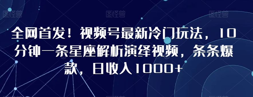 全网首发！视频号最新冷门玩法，10分钟一条星座解析演绎视频，条条爆款，日收入1000+-紫橙资源网