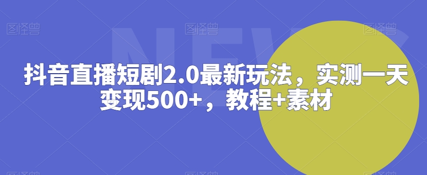 抖音直播短剧2.0最新玩法，实测一天变现500+，教程+素材-紫橙资源网