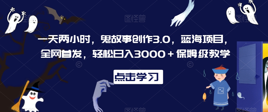 一天两小时，鬼故事创作3.0，蓝海项目，全网首发，轻松日入3000＋保姆级教学-紫橙资源网