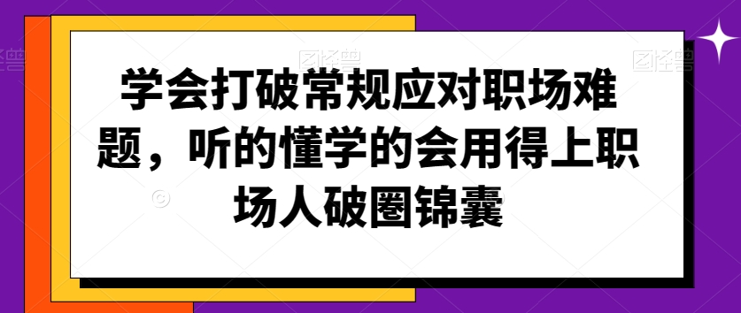 学会打破常规应对职场难题，听的懂学的会用得上职场人破圏锦囊-紫橙资源网
