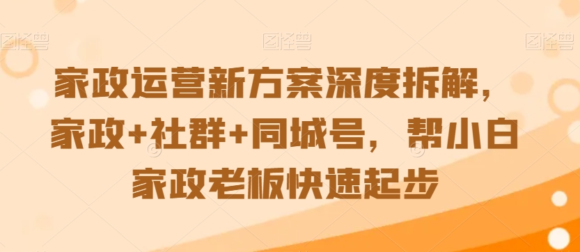 家政运营新方案深度拆解，家政+社群+同城号，帮小白家政老板快速起步-紫橙资源网