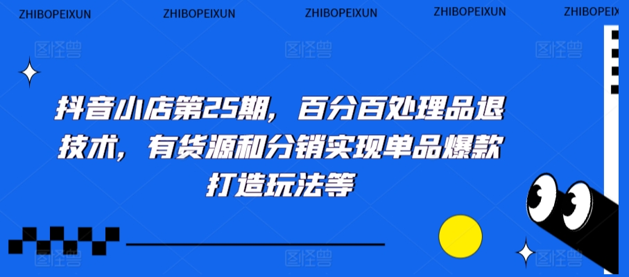 抖音小店第25期，百分百处理品退技术，有货源和分销实现单品爆款打造玩法等-紫橙资源网