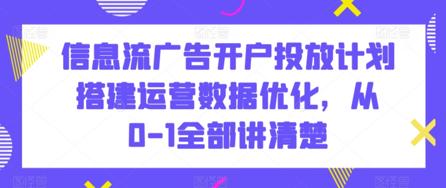 信息流广告开户投放计划搭建运营数据优化，从0-1全部讲清楚-紫橙资源网