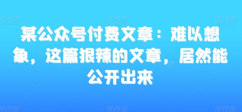 某公众号付费文章：难以想象，这篇狠辣的文章，居然能公开出来-紫橙资源网