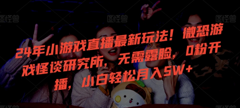 24年小游戏直播最新玩法！微恐游戏怪谈研究所，无需露脸，0粉开播，小白轻松月入5W+-紫橙资源网