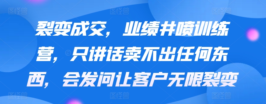 裂变成交，业绩井喷训练营，只讲话卖不出任何东西，会发问让客户无限裂变-紫橙资源网