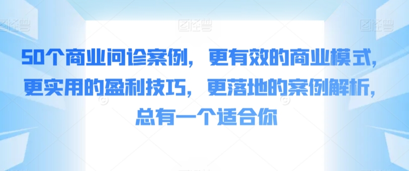 50个商业问诊案例，更有效的商业模式，更实用的盈利技巧，更落地的案例解析，总有一个适合你-紫橙资源网