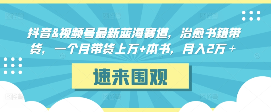 抖音&视频号最新蓝海赛道，治愈书籍带货，一个月带货上万+本书，月入2万＋-紫橙资源网