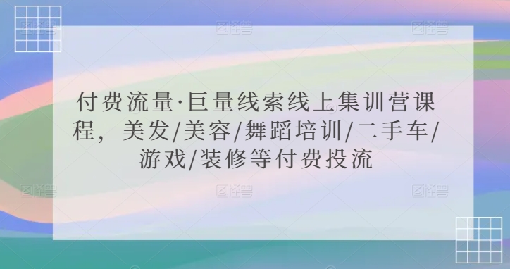 付费流量·巨量线索线上集训营课程，美发/美容/舞蹈培训/二手车/游戏/装修等付费投流-紫橙资源网
