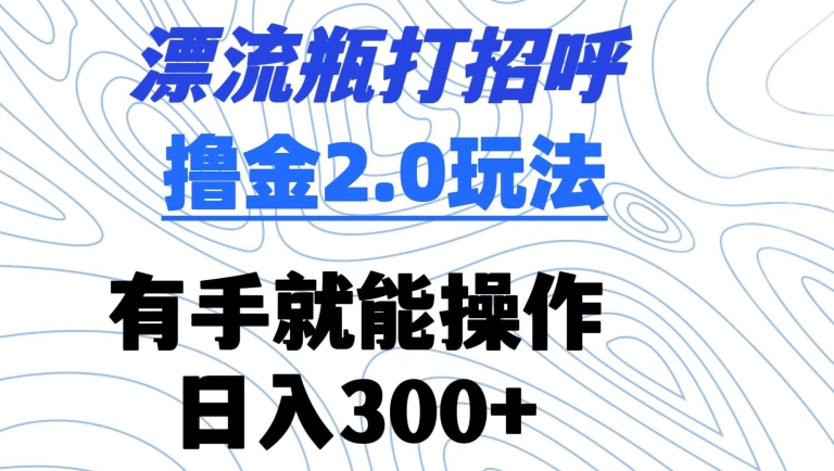 漂流瓶打招呼撸金2.0玩法，有手就能做，日入300+-紫橙资源网
