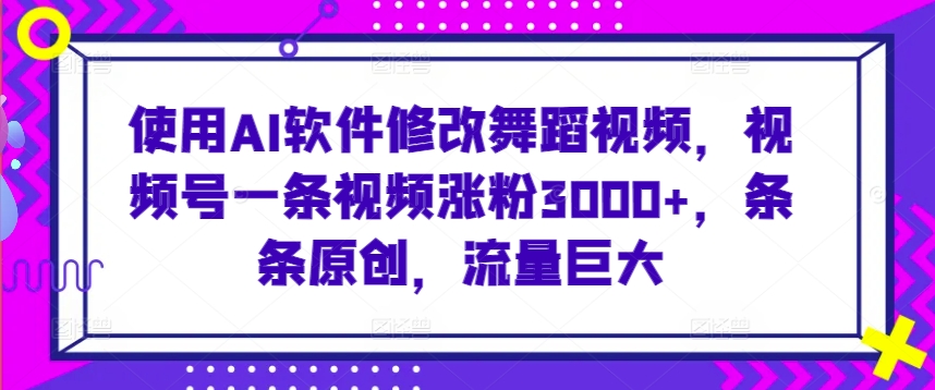 使用AI软件修改舞蹈视频，视频号一条视频涨粉3000+，条条原创，流量巨大-紫橙资源网