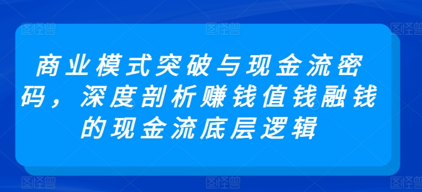 商业模式突破与现金流密码，深度剖析赚钱值钱融钱的现金流底层逻辑-紫橙资源网