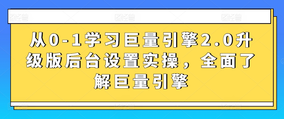 从0-1学习巨量引擎2.0升级版后台设置实操，全面了解巨量引擎-紫橙资源网
