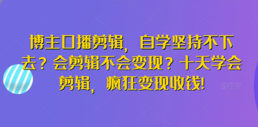 博主口播剪辑，自学坚持不下去？会剪辑不会变现？十天学会剪辑，疯狂变现收钱!-紫橙资源网