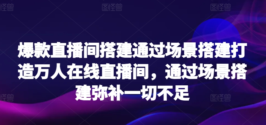 爆款直播间搭建通过场景搭建打造万人在线直播间，通过场景搭建弥补一切不足-紫橙资源网