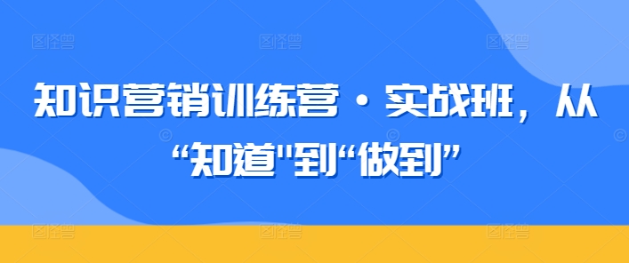知识营销训练营·实战班，从“知道”到“做到”-紫橙资源网