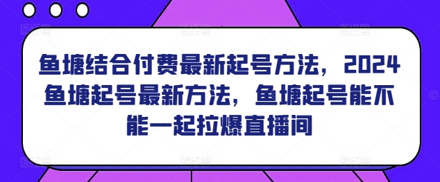 鱼塘结合付费最新起号方法，​2024鱼塘起号最新方法，鱼塘起号能不能一起拉爆直播间-紫橙资源网