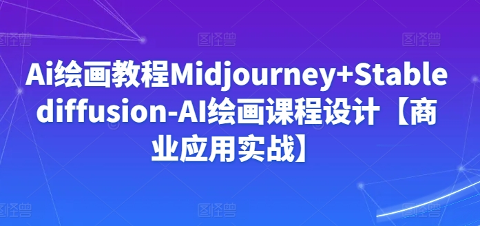 Ai绘画教程Midjourney+Stablediffusion-AI绘画课程设计【商业应用实战】-紫橙资源网