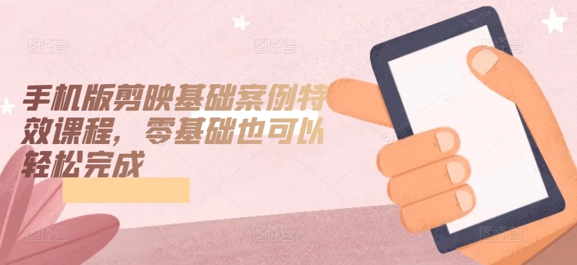 手机版剪映基础案例特效课程，零基础也可以轻松完成-紫橙资源网