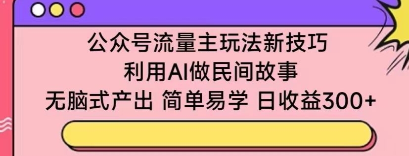 公众号流量主玩法新技巧，利用AI做民间故事 ，无脑式产出，简单易学，日收益300+-紫橙资源网