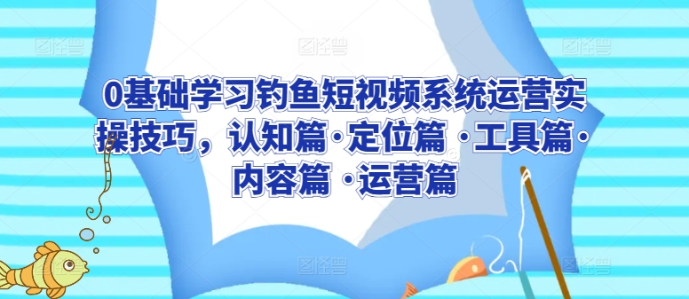 0基础学习钓鱼短视频系统运营实操技巧，认知篇·定位篇 ·工具篇·内容篇 ·运营篇-紫橙资源网