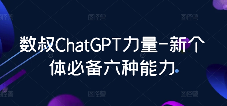 数叔ChatGPT力量-新个体必备六种能力-紫橙资源网