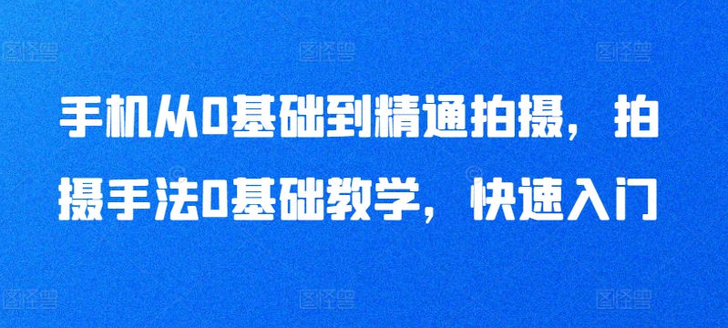 手机从0基础到精通拍摄，拍摄手法0基础教学，快速入门-紫橙资源网