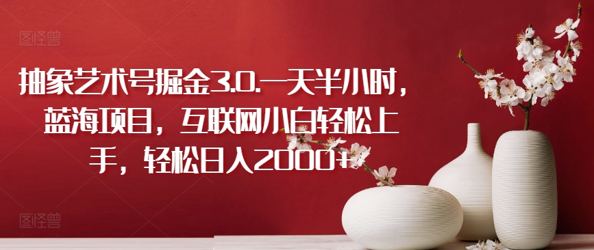 抽象艺术号掘金3.0.一天半小时，蓝海项目，互联网小白轻松上手，轻松日入2000+-紫橙资源网