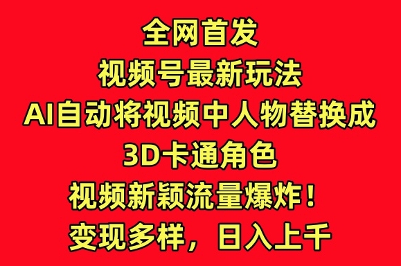 全网首发视频号最新玩法，AI自动将视频中人物替换成3D卡通角色，视频新颖流量爆炸-紫橙资源网