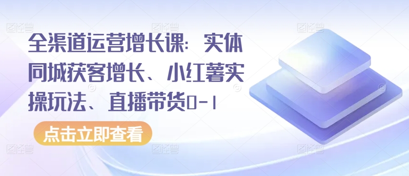 全渠道运营增长课：实体同城获客增长、小红薯实操玩法、直播带货0-1-紫橙资源网