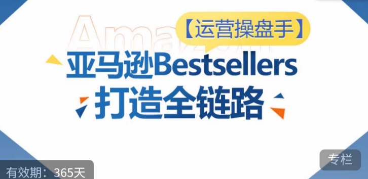 运营操盘手！亚马逊Bestsellers打造全链路，选品、Listing、广告投放全链路进阶优化-紫橙资源网