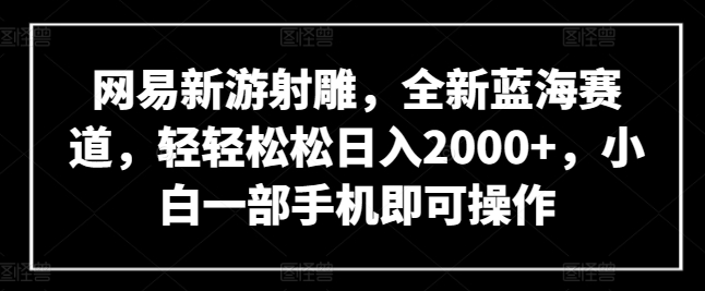 网易新游射雕，全新蓝海赛道，轻轻松松日入2000+，小白一部手机即可操作-紫橙资源网