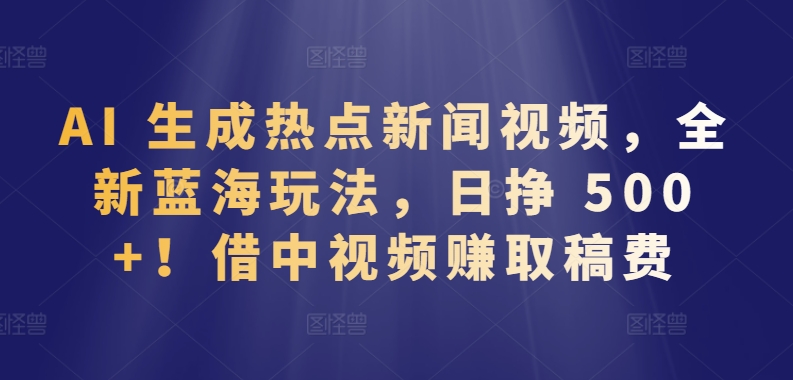 AI 生成热点新闻视频，全新蓝海玩法，日挣 500+!借中视频赚取稿费-紫橙资源网