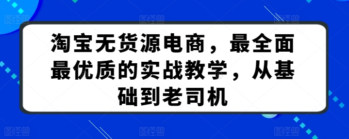 淘宝无货源电商，最全面最优质的实战教学，从基础到老司机-紫橙资源网