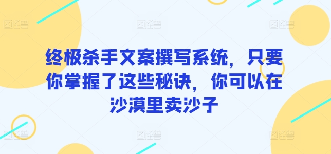 终极杀手文案撰写系统，只要你掌握了这些秘诀，你可以在沙漠里卖沙子-紫橙资源网