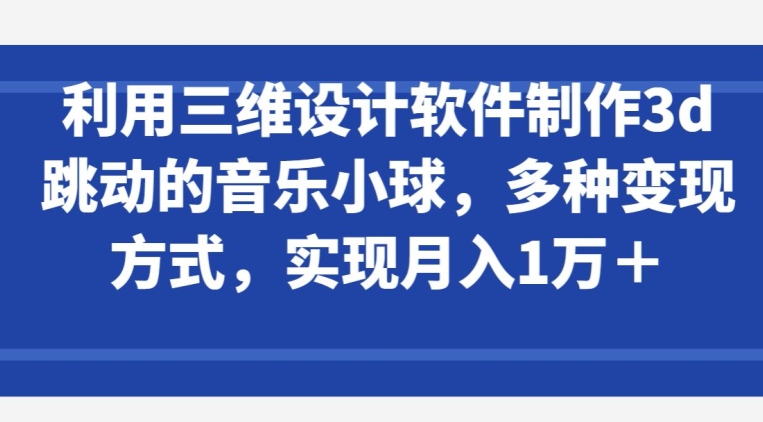 利用三维设计软件制作3d跳动的音乐小球，多种变现方式，实现月入1万+-紫橙资源网