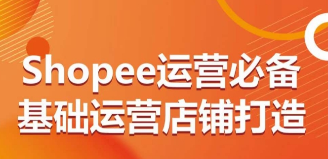 Shopee运营必备基础运营店铺打造，多层次的教你从0-1运营店铺 - 冒泡网