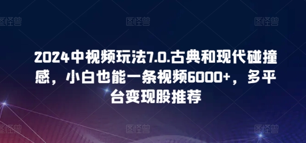 2024中视频玩法7.0.古典和现代碰撞感，小白也能一条视频6000+，多平台变现-紫橙资源网