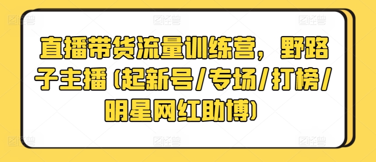 直播带货流量训练营，野路子主播(起新号/专场/打榜/明星网红助博)-紫橙资源网