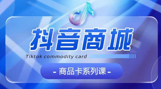 抖音商品卡系列课程，大模块【认知】【基础】【运营】【玩法】系统教学-紫橙资源网