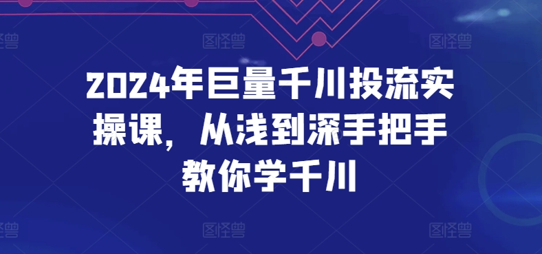 2024年巨量千川投流实操课，从浅到深手把手教你学千川-紫橙资源网