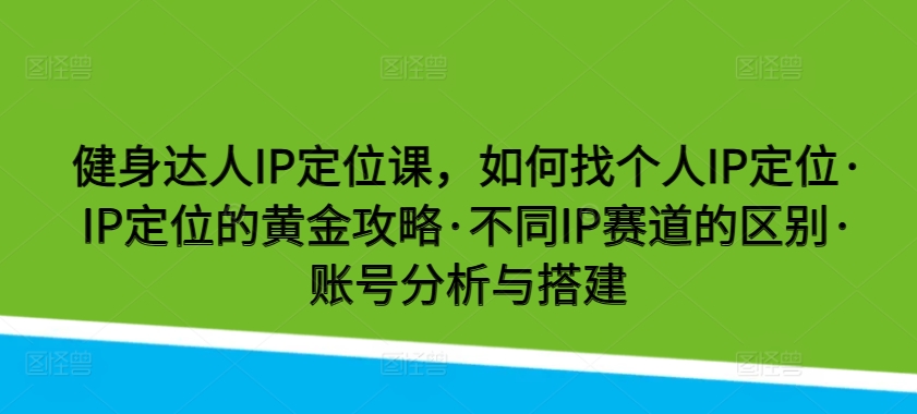 健身达人IP定位课，如何找个人IP定位·IP定位的黄金攻略·不同IP赛道的区别·账号分析与搭建-紫橙资源网