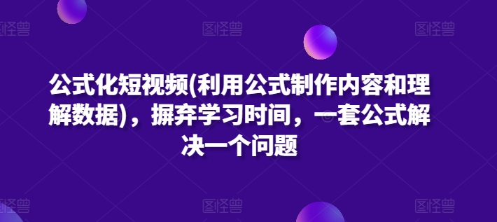 公式化短视频(利用公式制作内容和理解数据)，摒弃学习时间，一套公式解决一个问题-紫橙资源网