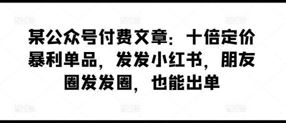 某公众号付费文章：十倍定价暴利单品，发发小红书，朋友圈发发圈，也能出单-紫橙资源网