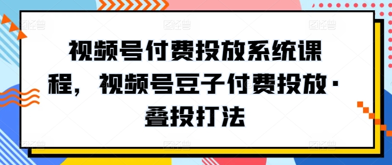 视频号付费投放系统课程，视频号豆子付费投放·叠投打法-紫橙资源网