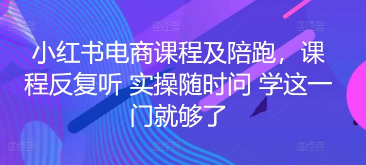 小红书电商课程及陪跑，课程反复听 实操随时问 学这一门就够了-紫橙资源网