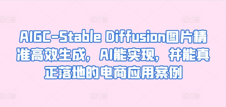AIGC-Stable Diffusion图片精准高效生成，AI能实现，并能真正落地的电商应用案例-紫橙资源网