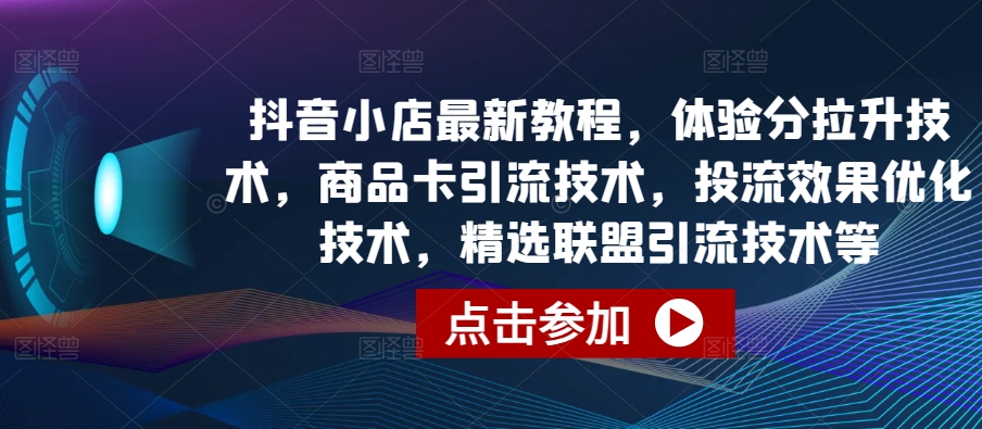 抖音小店最新教程，体验分拉升技术，商品卡引流技术，投流效果优化技术，精选联盟引流技术等-紫橙资源网